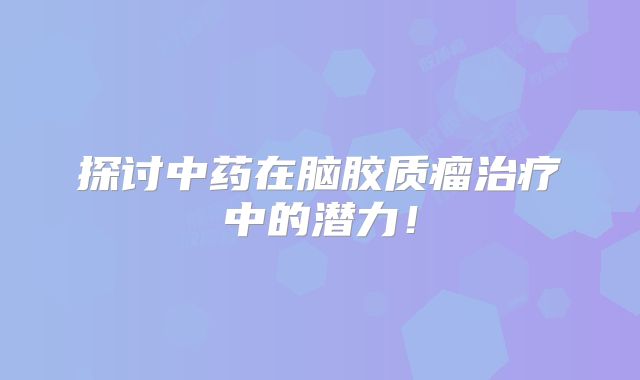 探讨中药在脑胶质瘤治疗中的潜力！