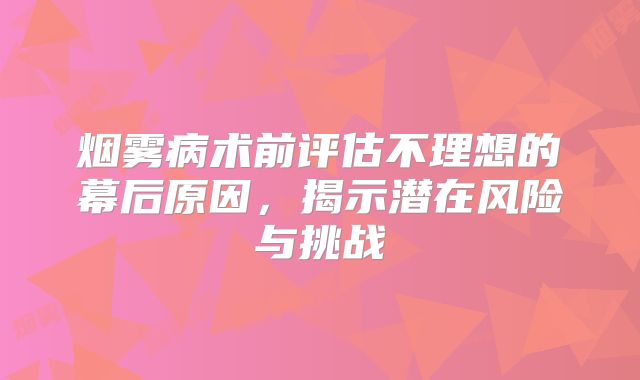烟雾病术前评估不理想的幕后原因，揭示潜在风险与挑战