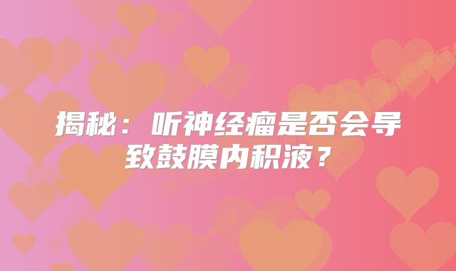 揭秘：听神经瘤是否会导致鼓膜内积液？
