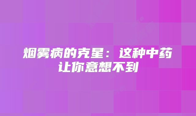 烟雾病的克星：这种中药让你意想不到