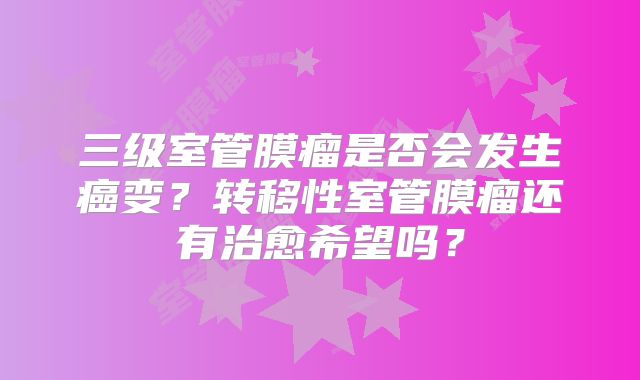 三级室管膜瘤是否会发生癌变？转移性室管膜瘤还有治愈希望吗？