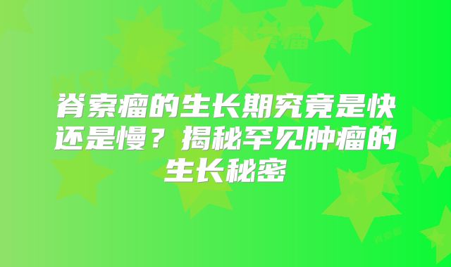 脊索瘤的生长期究竟是快还是慢？揭秘罕见肿瘤的生长秘密