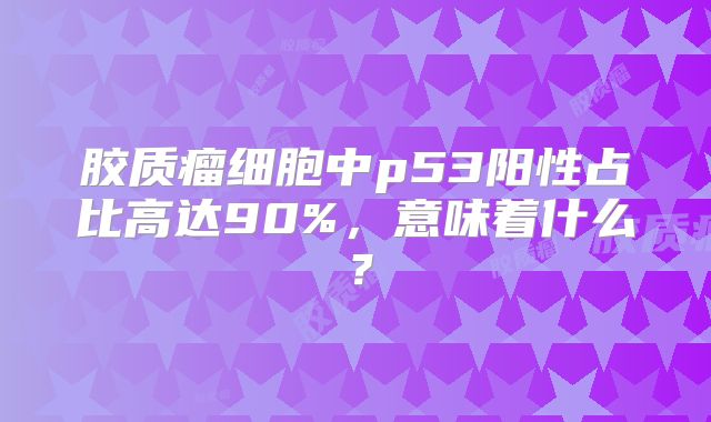 胶质瘤细胞中p53阳性占比高达90%，意味着什么？
