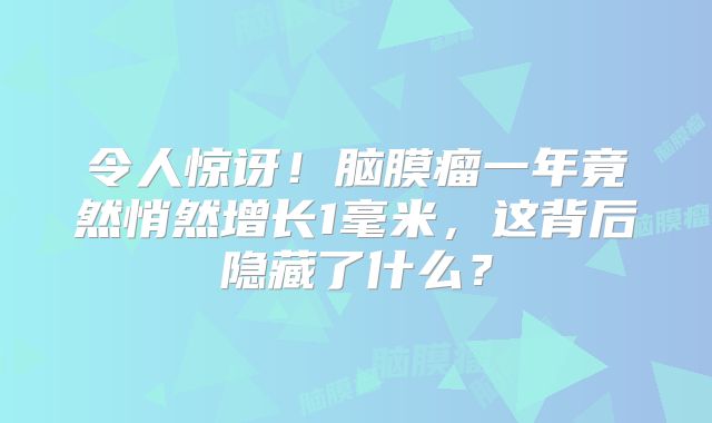 令人惊讶！脑膜瘤一年竟然悄然增长1毫米，这背后隐藏了什么？