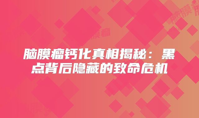脑膜瘤钙化真相揭秘：黑点背后隐藏的致命危机