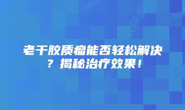 老干胶质瘤能否轻松解决？揭秘治疗效果！