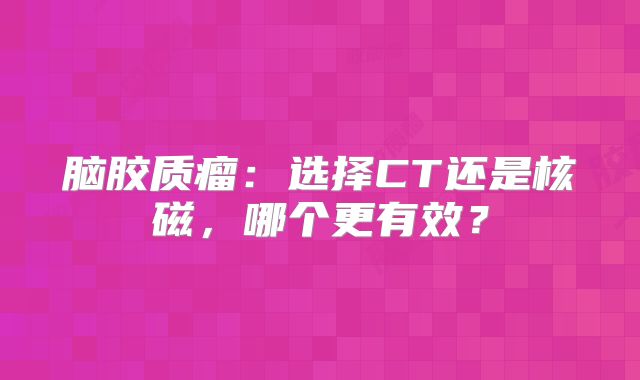 脑胶质瘤：选择CT还是核磁，哪个更有效？