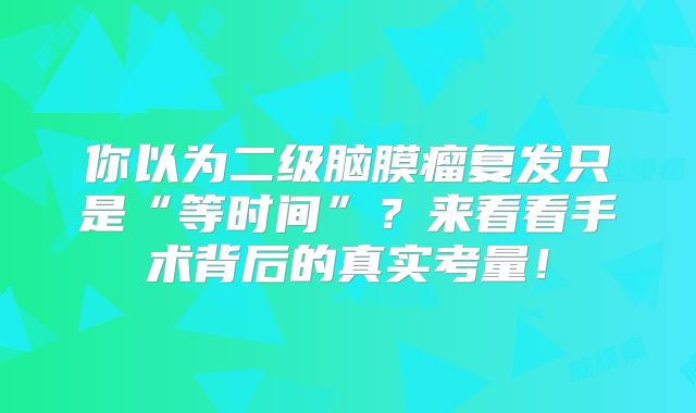 你以为二级脑膜瘤复发只是“等时间”？来看看手术背后的真实考量！