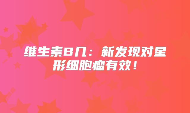 维生素B几：新发现对星形细胞瘤有效！