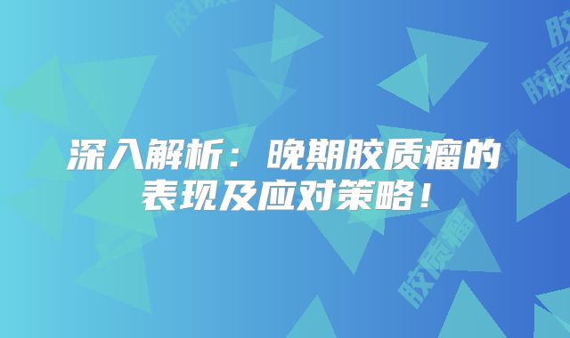 深入解析：晚期胶质瘤的表现及应对策略！