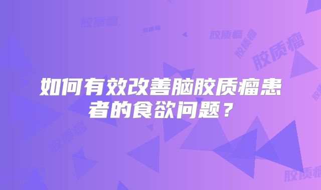 如何有效改善脑胶质瘤患者的食欲问题？