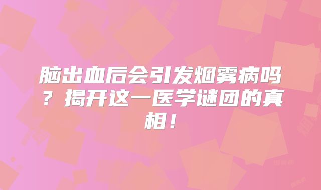 脑出血后会引发烟雾病吗？揭开这一医学谜团的真相！