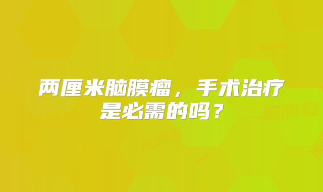 两厘米脑膜瘤，手术治疗是必需的吗？