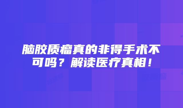 脑胶质瘤真的非得手术不可吗？解读医疗真相！