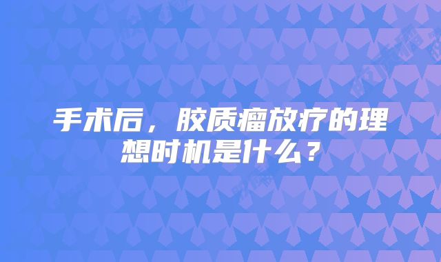 手术后，胶质瘤放疗的理想时机是什么？