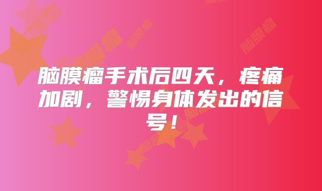 脑膜瘤手术后四天，疼痛加剧，警惕身体发出的信号！
