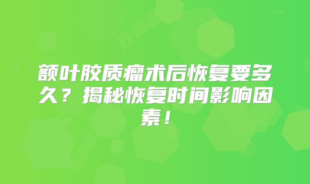 额叶胶质瘤术后恢复要多久？揭秘恢复时间影响因素！