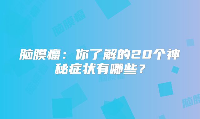 脑膜瘤：你了解的20个神秘症状有哪些？