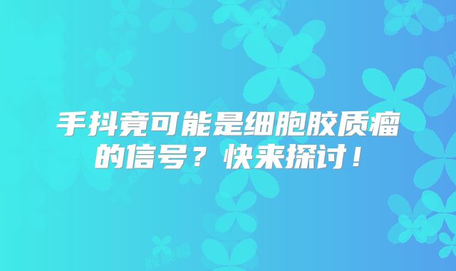手抖竟可能是细胞胶质瘤的信号？快来探讨！