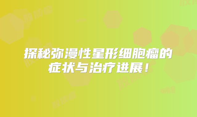 探秘弥漫性星形细胞瘤的症状与治疗进展！