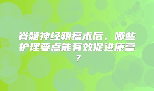 脊髓神经鞘瘤术后，哪些护理要点能有效促进康复？