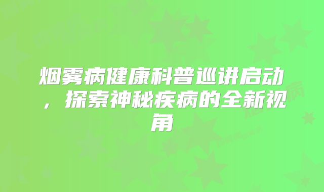 烟雾病健康科普巡讲启动，探索神秘疾病的全新视角