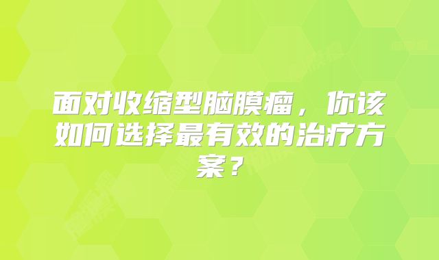 面对收缩型脑膜瘤，你该如何选择最有效的治疗方案？