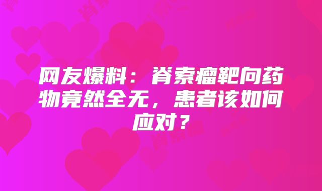 网友爆料：脊索瘤靶向药物竟然全无，患者该如何应对？