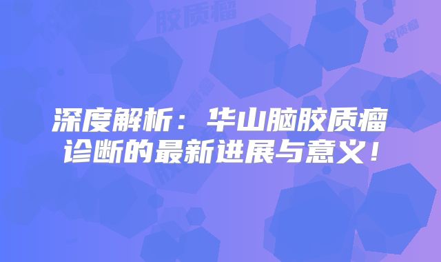 深度解析：华山脑胶质瘤诊断的最新进展与意义！