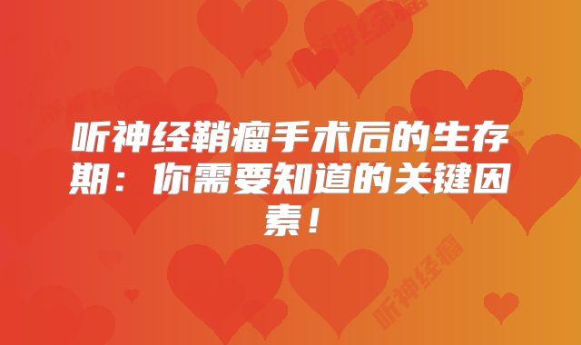 听神经鞘瘤手术后的生存期：你需要知道的关键因素！
