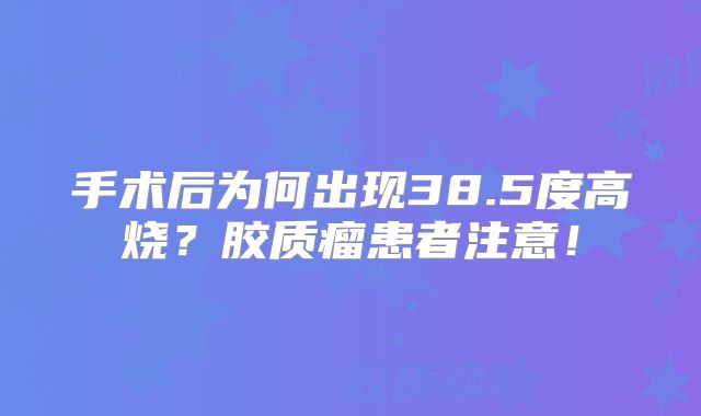 手术后为何出现38.5度高烧？胶质瘤患者注意！
