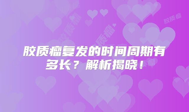 胶质瘤复发的时间周期有多长？解析揭晓！