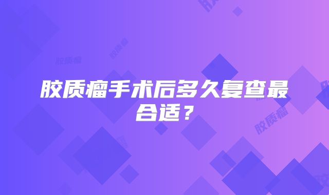 胶质瘤手术后多久复查最合适？