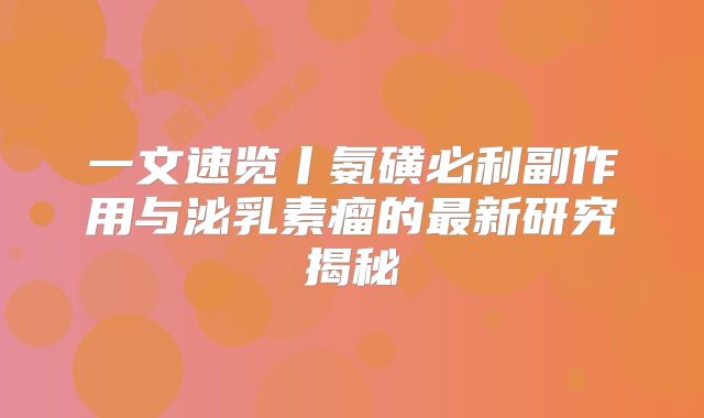 一文速览丨氨磺必利副作用与泌乳素瘤的最新研究揭秘