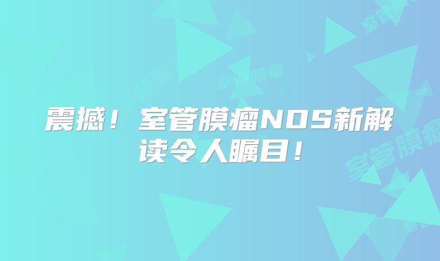 震撼！室管膜瘤NOS新解读令人瞩目！