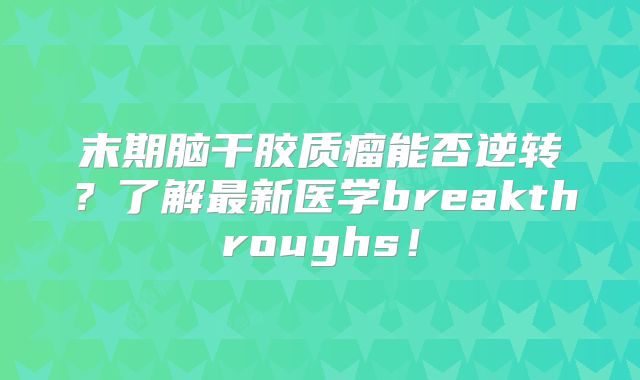 末期脑干胶质瘤能否逆转？了解最新医学breakthroughs！