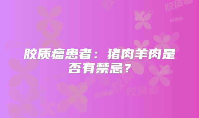胶质瘤患者：猪肉羊肉是否有禁忌？