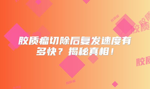 胶质瘤切除后复发速度有多快？揭秘真相！