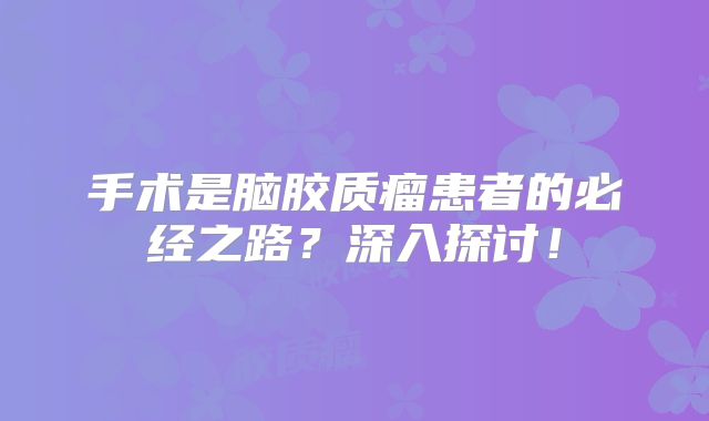 手术是脑胶质瘤患者的必经之路？深入探讨！