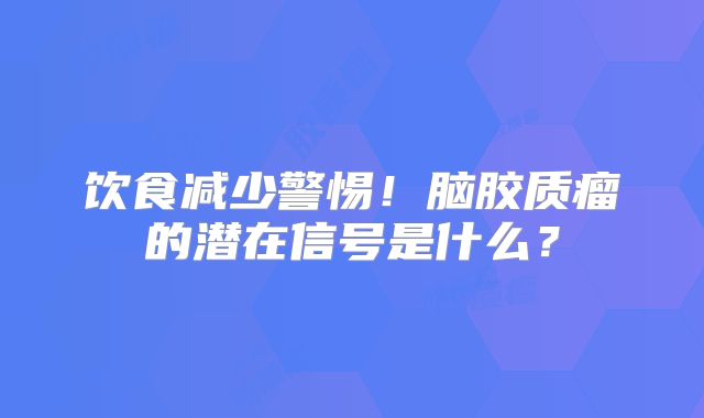 饮食减少警惕！脑胶质瘤的潜在信号是什么？