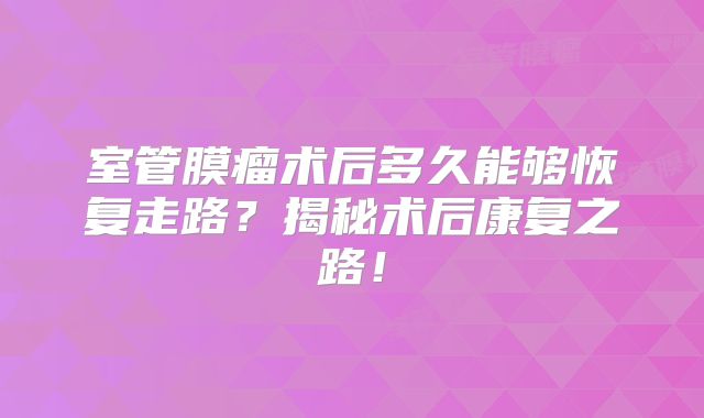 室管膜瘤术后多久能够恢复走路？揭秘术后康复之路！