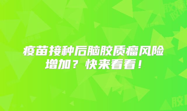 疫苗接种后脑胶质瘤风险增加？快来看看！