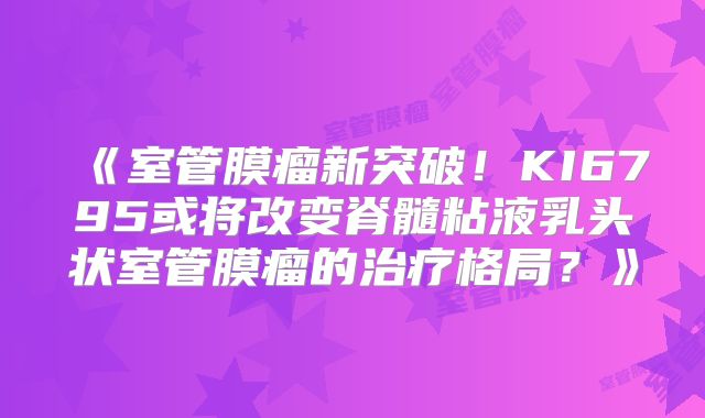 《室管膜瘤新突破！KI6795或将改变脊髓粘液乳头状室管膜瘤的治疗格局？》