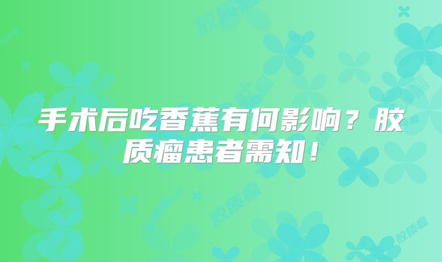 手术后吃香蕉有何影响？胶质瘤患者需知！