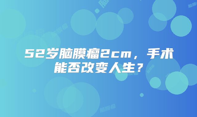 52岁脑膜瘤2cm，手术能否改变人生？