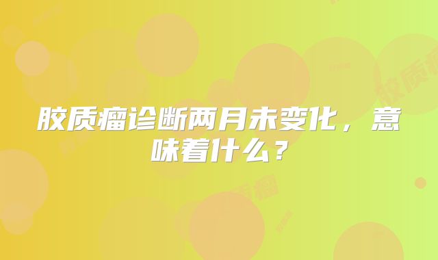 胶质瘤诊断两月未变化，意味着什么？