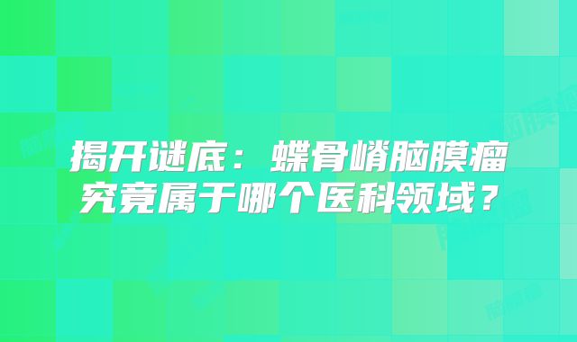 揭开谜底：蝶骨嵴脑膜瘤究竟属于哪个医科领域？