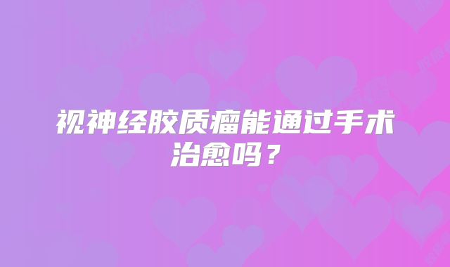 视神经胶质瘤能通过手术治愈吗？