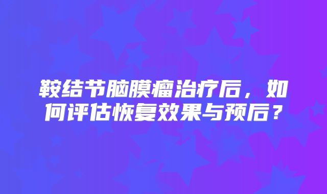 鞍结节脑膜瘤治疗后，如何评估恢复效果与预后？