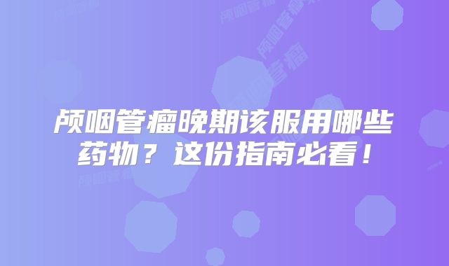 颅咽管瘤晚期该服用哪些药物？这份指南必看！